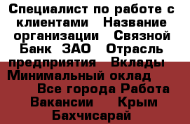 Специалист по работе с клиентами › Название организации ­ Связной Банк, ЗАО › Отрасль предприятия ­ Вклады › Минимальный оклад ­ 22 800 - Все города Работа » Вакансии   . Крым,Бахчисарай